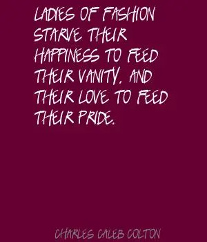 Ladies of fashion starve their happiness to feed their vanity and their love to feed their pride.