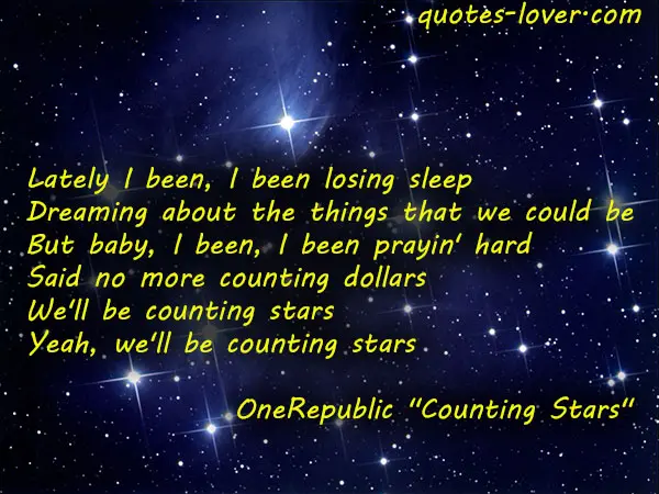 Lately I been, I been losing sleep Dreaming about the things that we could be But baby, I been, I been prayin' hard Said no more counting dollars We'll be counting stars Yeah, we'll be counting stars.