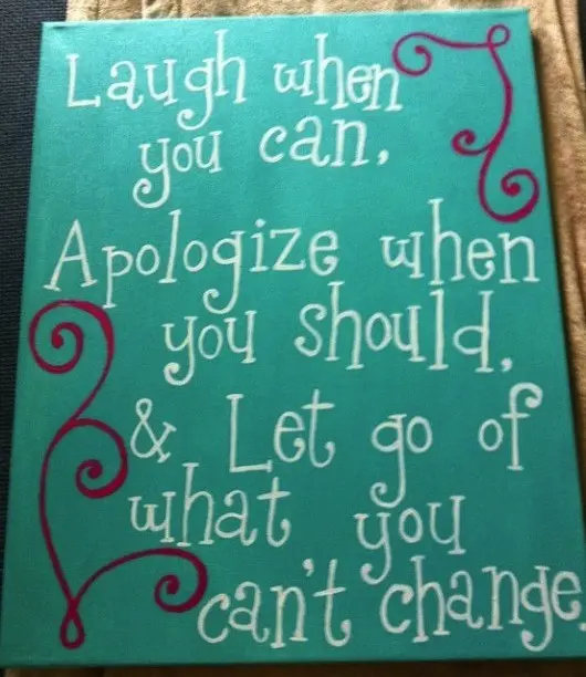 Laugh When You Can, Apologize When You Should, & Let Go Of What You Can’t Change.