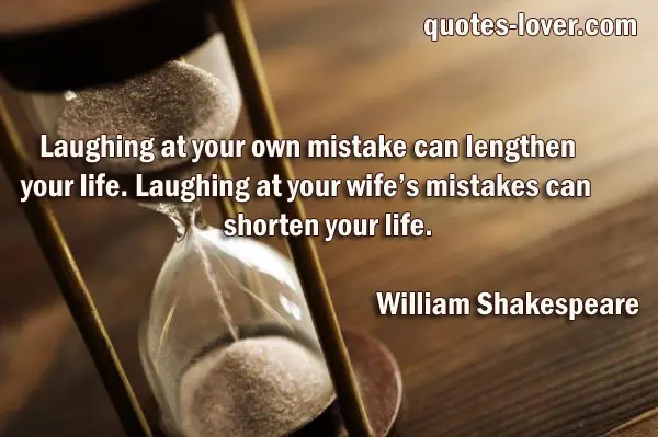 Laughing at your own mistake can lengthen  your life. Laughing at your wife’s mistakes can shorten your life.
