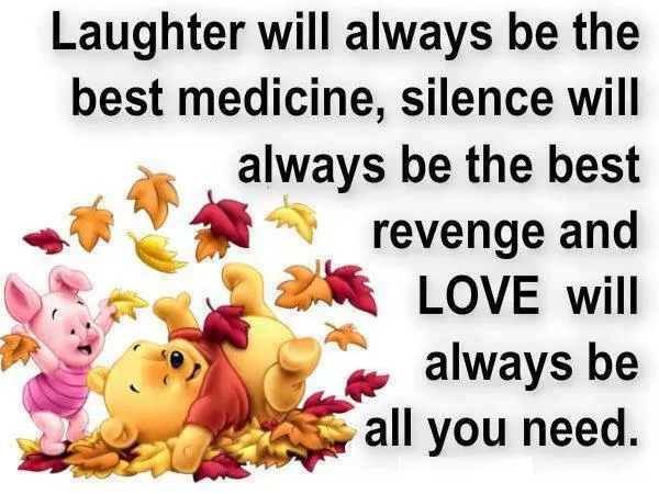 Laughter will always be the best medicine, silence will always be the best revenge and Love will always be all you need
