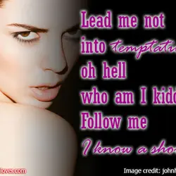 Lead me not into temptation.. oh hell who am I kidding.. Follow me I know...