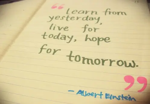Learn from yesterday live for today hope for tomorrow.