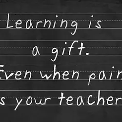 Learning is a gift even when pain is your teacher.