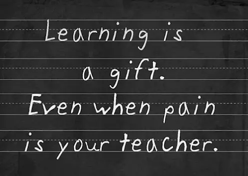 Learning is a gift even when pain is your teacher.