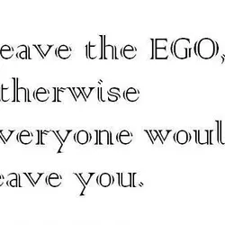 Leave the EGO otherwise everyone would leave you