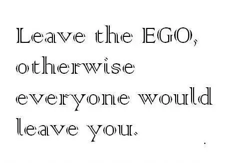 Leave the EGO otherwise everyone would leave you