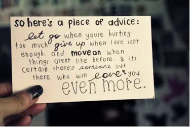 Let go when you're hurting too much. Give up when love isn't enough and move on when things aren't like before. Its certain there's someone out there who will love you even more