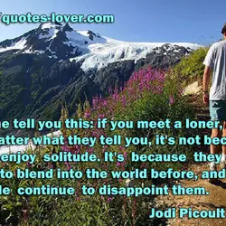 Let me tell you this: if you meet a loner, no matter what they tell...