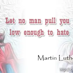 Let no man pull you low enough to hate