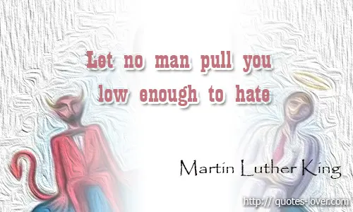 Let no man pull you low enough to hate
