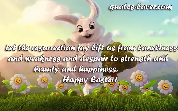 Let the resurrection joy lift us from loneliness and weakness and despair to strength and beauty and happiness.