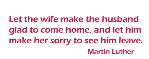 Let the wife make the husband glad to come home, and let him make her sorry to see him leave.