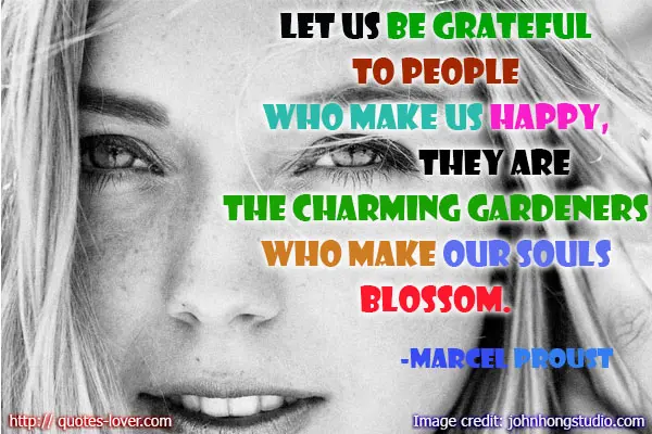 Let us be grateful to people who make us happy, they are the charming gardeners who make our souls blossom.