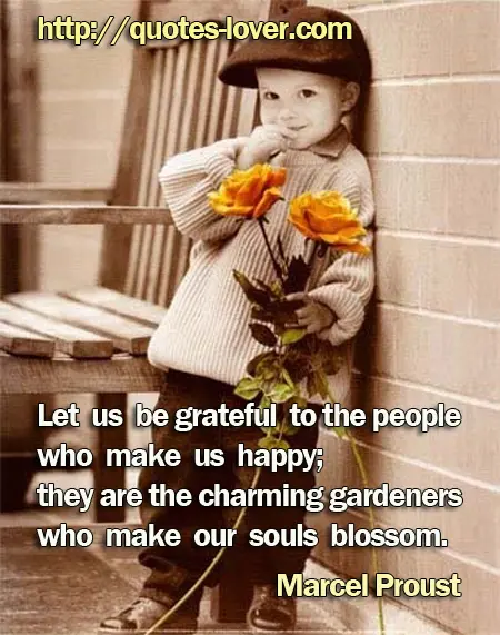  “Let us be grateful to the people who make us happy; they are the charming gardeners who make our souls blossom.