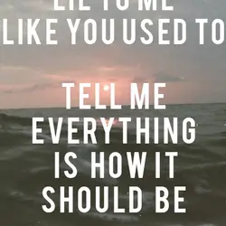 Lie to me like you used to - Tell me everything is how it should...