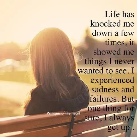 Life has knocked me down a few times, it showed me things I never wanted to see. I experienced sadness and failures. But one thing for sure, I always get up.