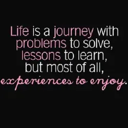 Life is a journey with problems to solve lessons to learn but most of all...