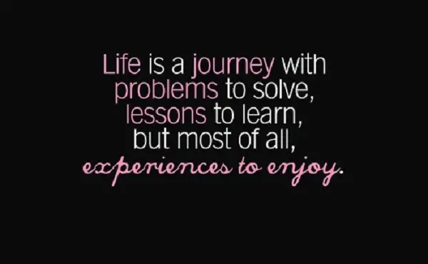 Life is a journey with problems to solve lessons to learn but most of all experiences to enjoy