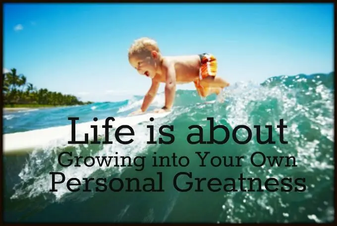 Life is about growing into your own personal greatness