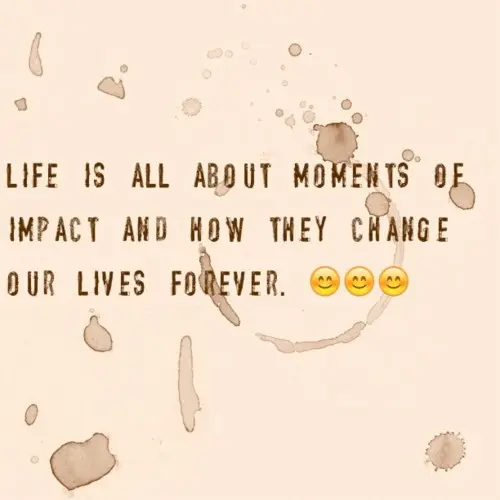 Life is all about moments of impact and how they change our lives forever.