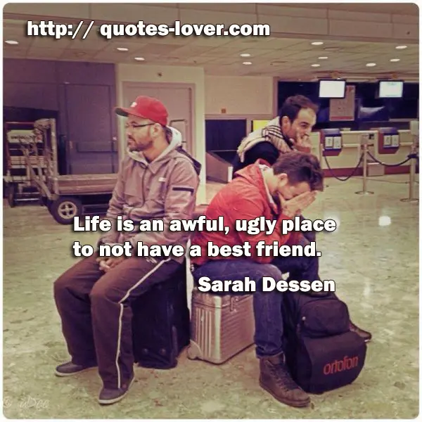 Life is an awful, ugly place to not have a best friend.