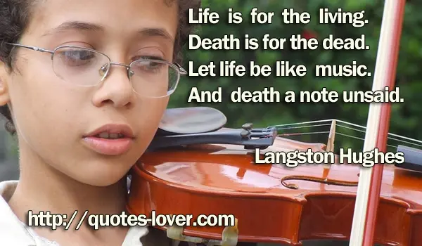 Life is for the living. Death is for the dead. Let life be like music.  And death a note unsaid.