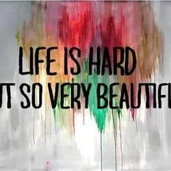 Life is hard but so very beautiful.