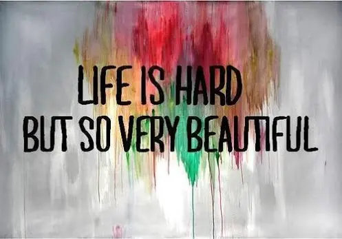 Life is hard but so very beautiful.