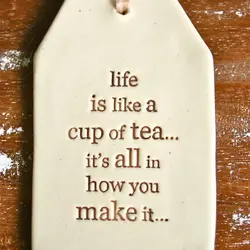 Life is like a cup of tea... it's all in how you make it.