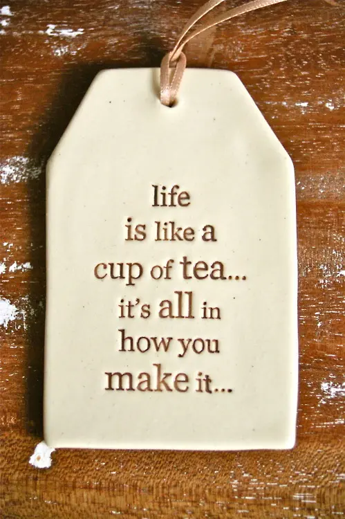 Life is like a cup of tea... it's all in how you make it.