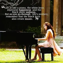 Life is like a piano, the white keys represent happiness and the black show sadness....