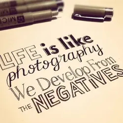 Life is like photography, we develop from the negatives.