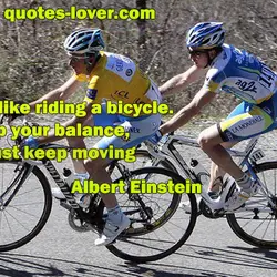Life is like riding a bicycle. To keep your balance, you must keep moving