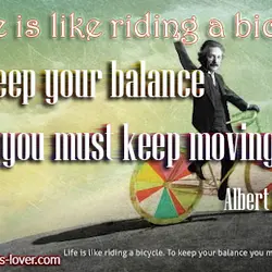 Life is like riding a bicycle. To keep your balance you must keep moving.