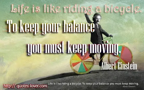 Life is like riding a bicycle. To keep your balance you must keep moving. 