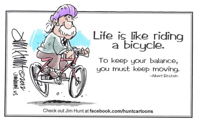 Life is like riding a bicycle. To keep your balance you must keep moving.