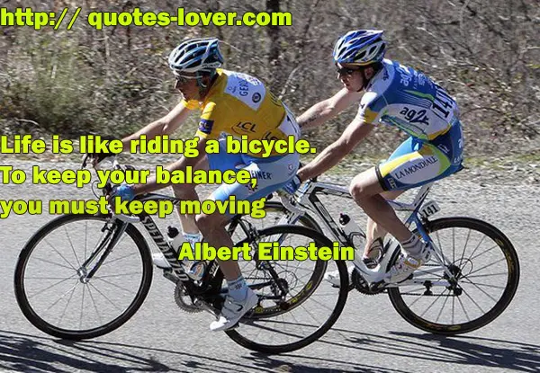 Life is like riding a bicycle. To keep your balance, you must keep moving