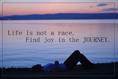 Life is not a race. Find joy in the Journey.
