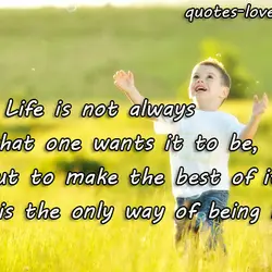 Life is not always not always what one wants it to be., but to make...