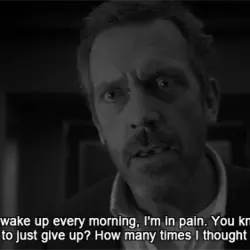 Life is pain. I wake up every morning, I'm in pain. You know how many...