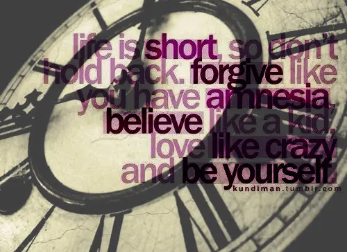Life is short, so don't hold back. forgive like you have amnesia, believe like a kid. love like crazy and be yourself