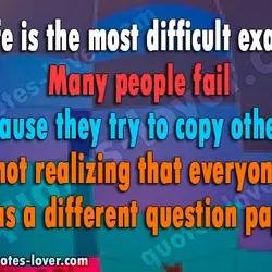 Life is the most difficult exam. Many people fail because they try to copy others...