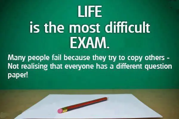 Life is the most difficult exam.Many people fail because they try to copy others - not realising that everyone has a different question paper.