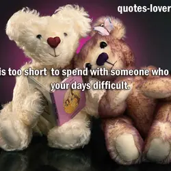 Life is too short to spend with someone who makes your days difficult.