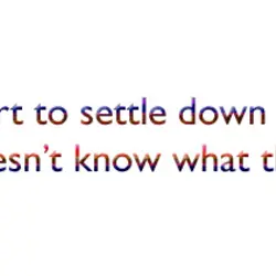 Life is too short to settle down with someone who doesn't know what they want.