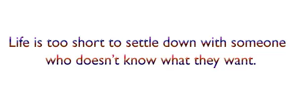 Life is too short to settle down with someone who doesn't know what they want.