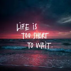 Life is too short to wait
