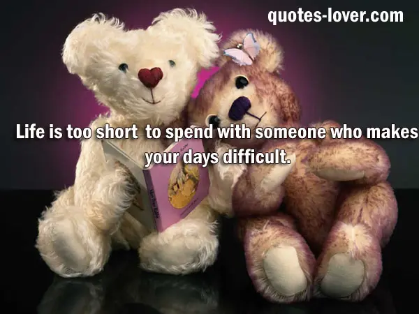 Life is too short to spend with someone who makes your days difficult.