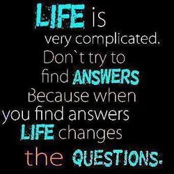 Life is very complicated. Don't try to find answers because when you find answers life...